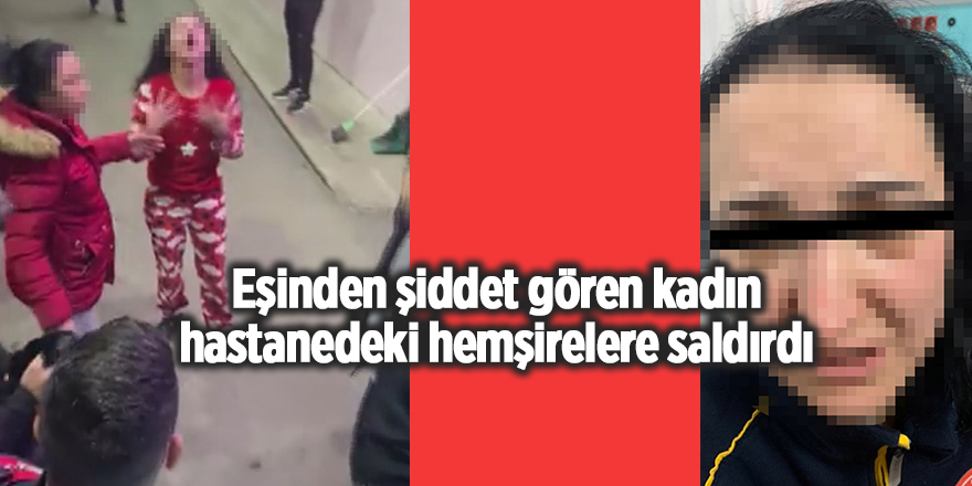 Eşinden şiddet gören kadın hastanedeki hemşirelere saldırdı