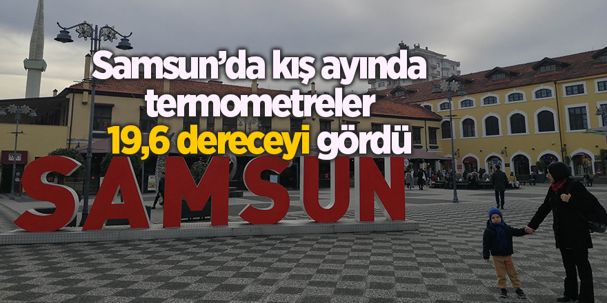 Samsun’da kış ayında termometreler 19,6 dereceyi gördü - samsun haber