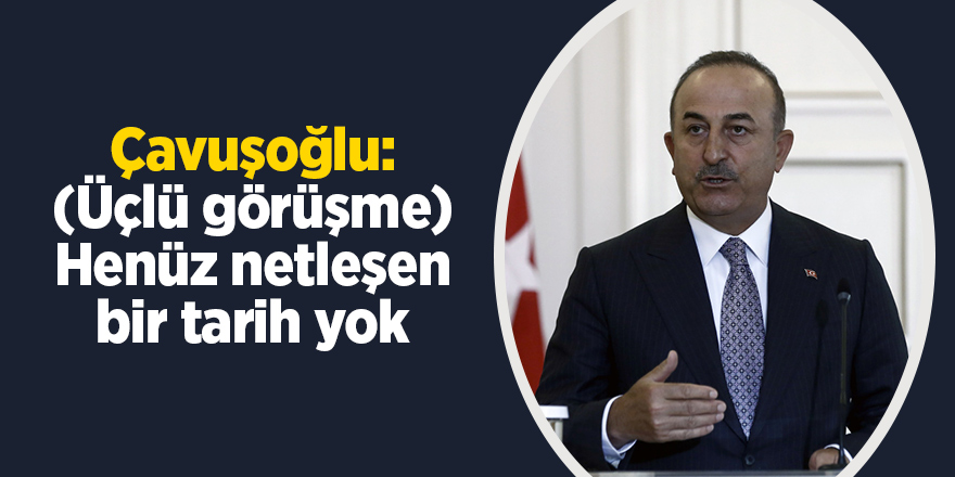 Çavuşoğlu: (Üçlü görüşme) Henüz netleşen bir tarih yok