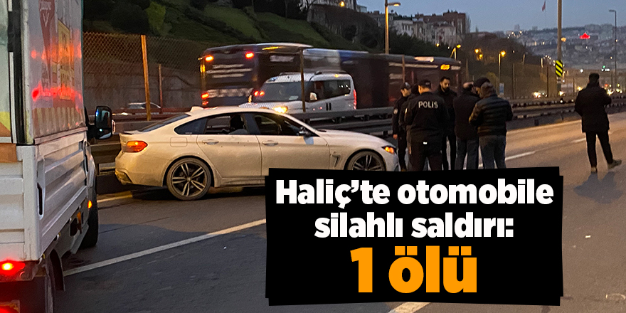 Haliç’te otomobile silahlı saldırı: 1 ölü