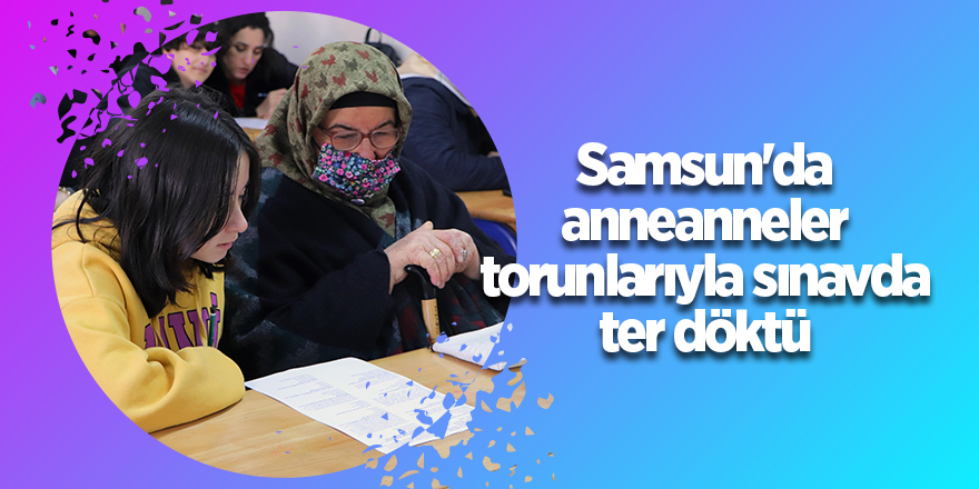 Samsun'da anneanneler torunlarıyla sınavda ter döktü - samsun haber