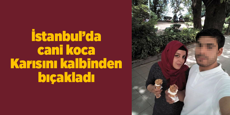 İstanbul’da cani koca Karısını kalbinden bıçakladı