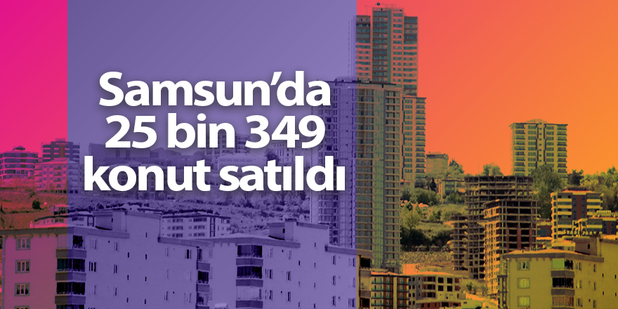 Samsun’da 25 bin 349 konut satıldı - samsun haber