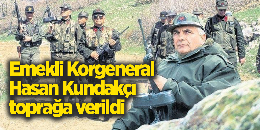 Emekli Korgeneral Hasan Kundakçı toprağa verildi