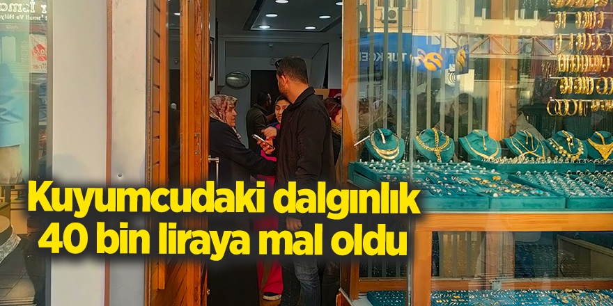 Kuyumcudaki dalgınlık 40 bin liraya mal oldu