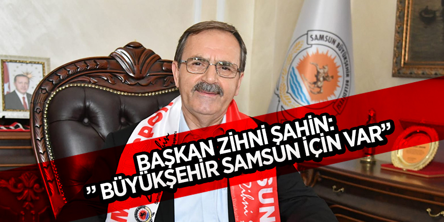 BAŞKAN ZİHNİ ŞAHİN: ” BÜYÜKŞEHİR SAMSUN İÇİN VAR”