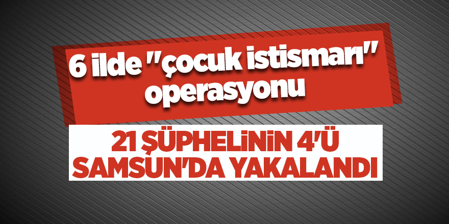 6 ilde "çocuk istismarı" operasyonu