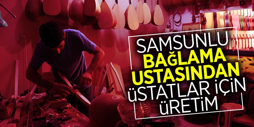 Samsunlu bağlama ustasından "üstatlar" için üretim