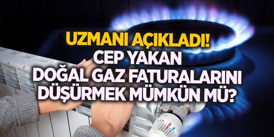 Uzmanı açıkladı! Cep yakan doğal gaz faturalarını düşürmek mümkün mü?