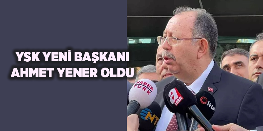 YSK yeni başkanı Ahmet Yener oldu