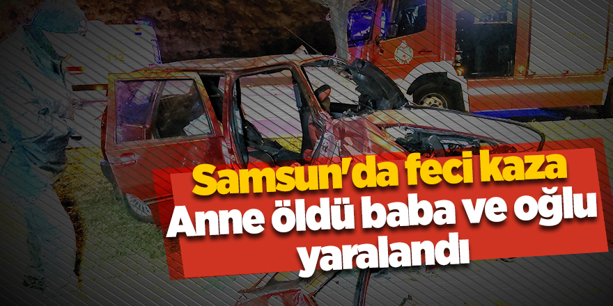 Samsun'da feci kaza! Anne öldü baba ve oğlu yaralandı - samsun haber