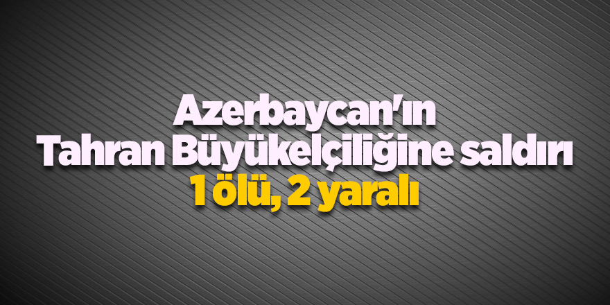 Azerbaycan'ın Tahran Büyükelçiliğine saldırı! 1 ölü, 2 yaralı