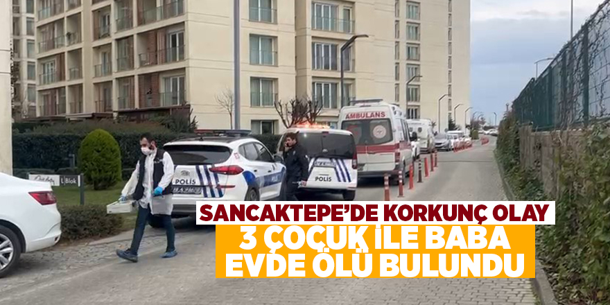 Sancaktepe’de korkunç olay! 3 çocuk ile baba evde ölü bulundu