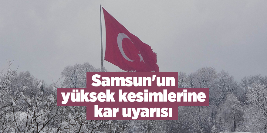 Samsun'un yüksek kesimlerine kar uyarısı -  samsun haber