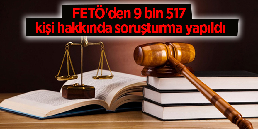 FETÖ'den 9 bin 517 kişi hakkında soruşturma yapıldı