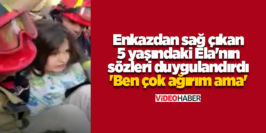 Enkazdan sağ çıkan 5 yaşındaki Ela'nın sözleri duygulandırdı  'Ben çok ağırım ama'