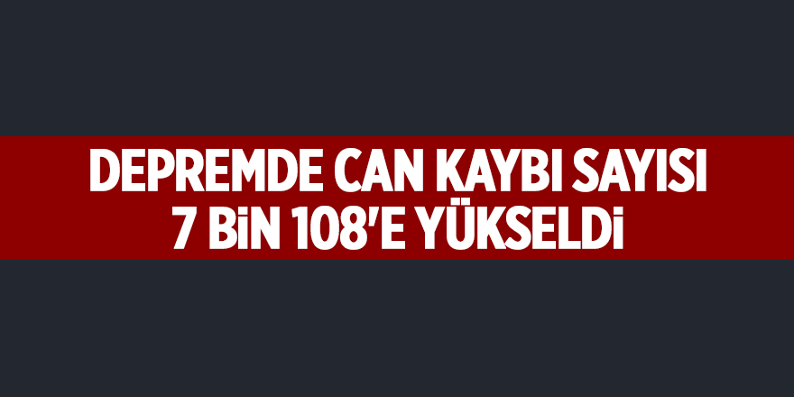 Depremde can kaybı sayısı 7 bin 108'e yükseldi