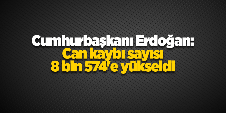 Cumhurbaşkanı Erdoğan: Can kaybı sayısı 8 bin 574'e yükseldi