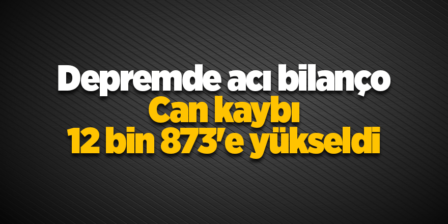 Depremde acı bilanço!  Can kaybı 12 bin 873'e yükseldi