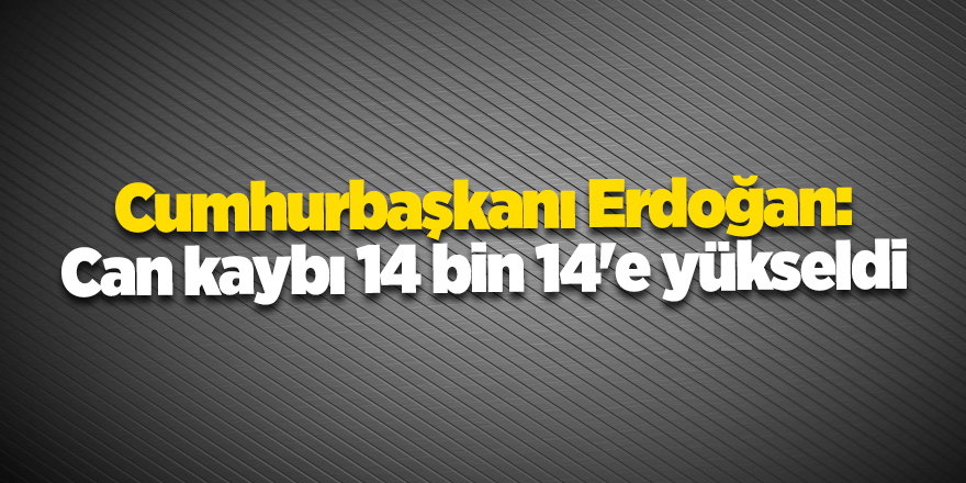 Cumhurbaşkanı Erdoğan: Can kaybı 14 bin 14'e yükseldi