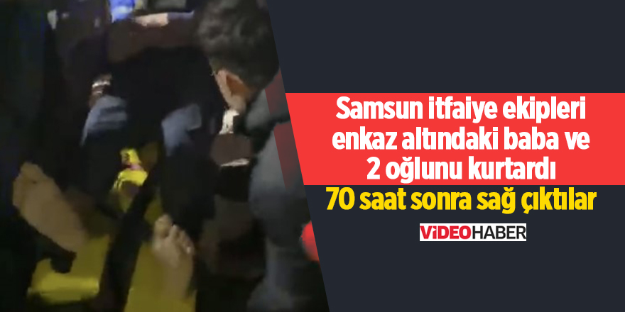 Samsun itfaiye ekipleri enkaz altındaki baba ve 2 oğlunu kurtardı 70 saat sonra sağ çıktılar