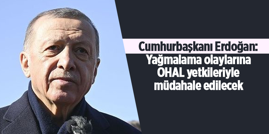 Cumhurbaşkanı Erdoğan: Yağmalama olaylarına OHAL yetkileriyle müdahale edilecek