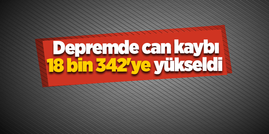 Depremde can kaybı 18 bin 342'ye yükseldi 