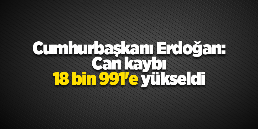 Cumhurbaşkanı Erdoğan: Can kaybı 18 bin 991'e yükseldi