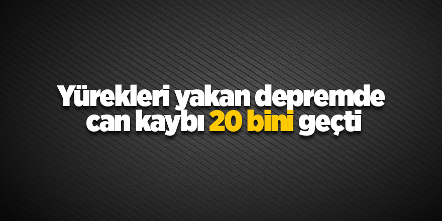 Yürekleri yakan depremde  can kaybı 20 bini geçti