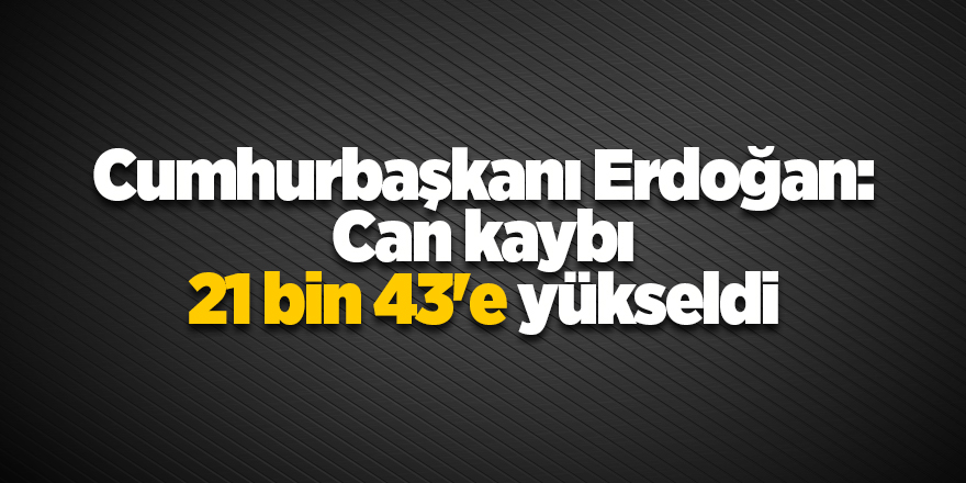 Cumhurbaşkanı Erdoğan: Can kaybı 21 bin 43'e yükseldi