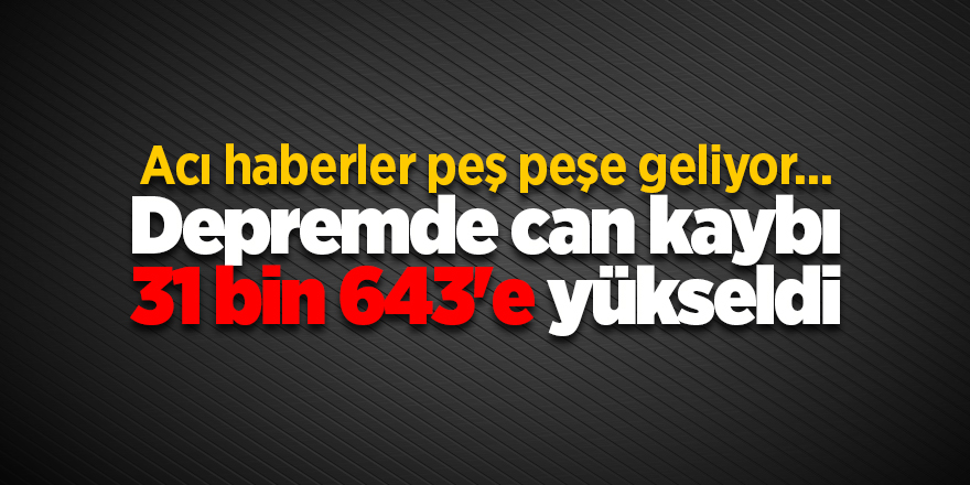 Acı haberler peş peşe geliyor... Depremde can kaybı 31 bin 643'e yükseldi