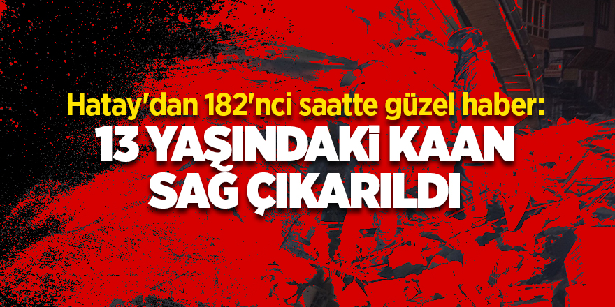 Hatay'dan 182'nci saatte güzel haber:13 yaşındaki Kaan sağ çıkarıldı