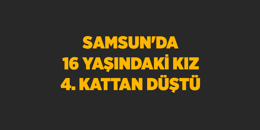 Samsun'da 16 yaşındaki kız 4. kattan düştü - samsun haber