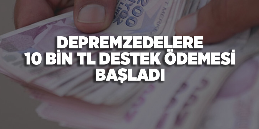 Depremzedelere 10 bin TL destek ödemesi başladı