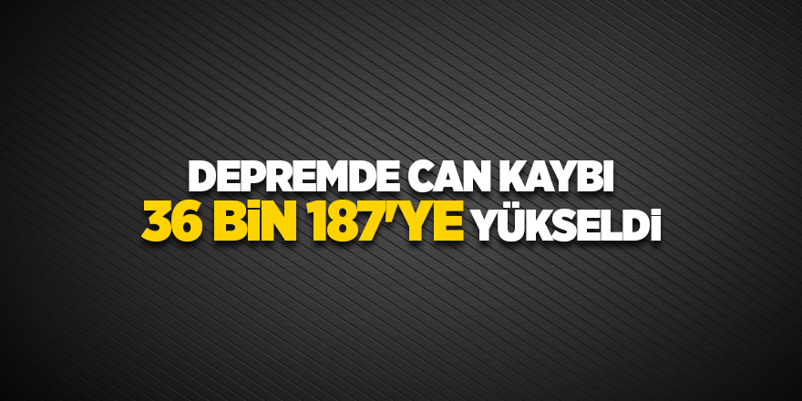 Depremde can kaybı 36 bin 187'ye yükseldi