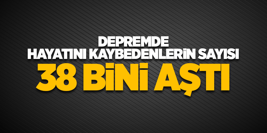 Depremde hayatını kaybedenlerin sayısı 38 bini aştı