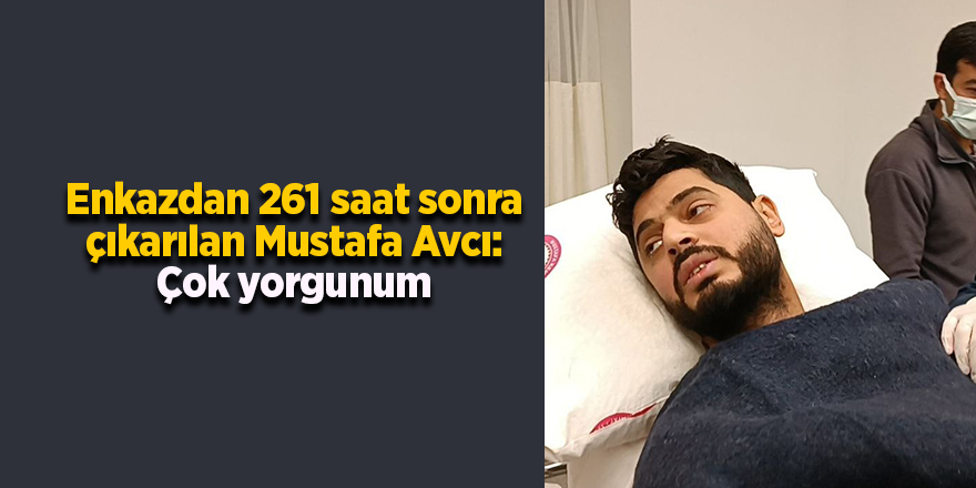 Enkazdan 261 saat sonra çıkarılan Mustafa Avcı: Çok yorgunum