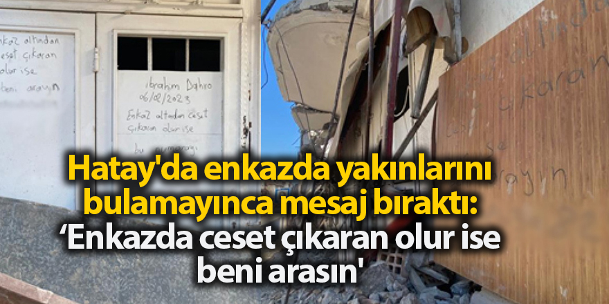 Hatay'da enkazda yakınlarını bulamayınca mesaj bıraktı: ‘Enkazda ceset çıkaran olur ise beni arasın'