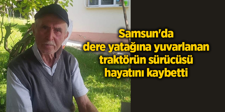 Samsun'da dere yatağına yuvarlanan traktörün sürücüsü hayatını kaybetti - samsun haber