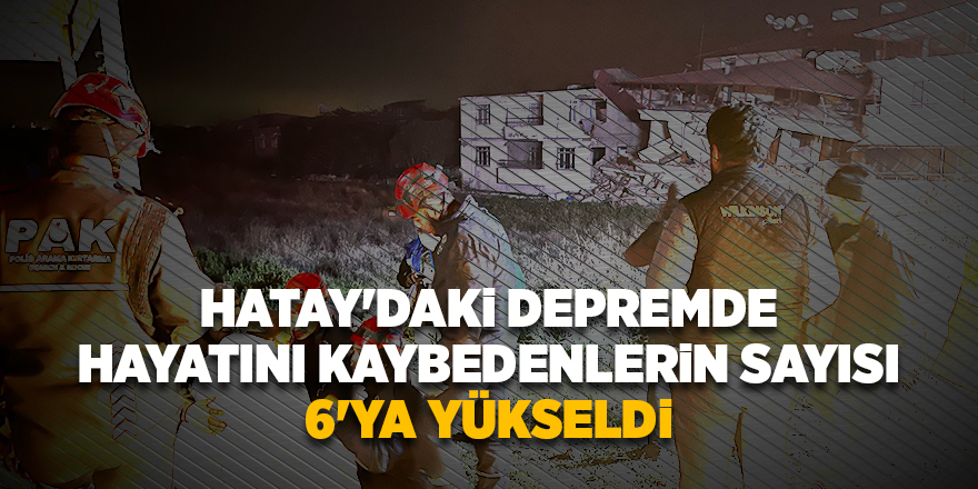 Hatay'daki depremde hayatını kaybedenlerin sayısı 6'ya yükseldi