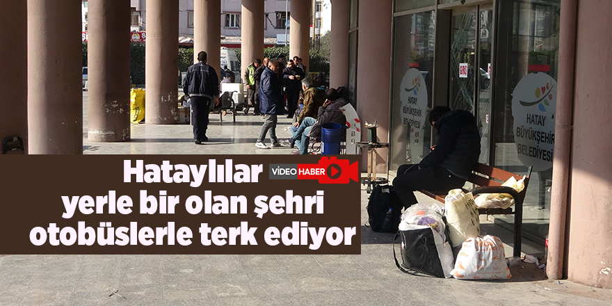 Hataylılar yerle bir olan şehri otobüslerle terk ediyor