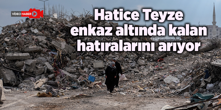 Hatice Teyze enkaz altında kalan hatıralarını arıyor