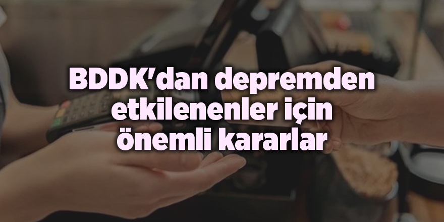 BDDK'dan depremden etkilenenler için önemli kararlar