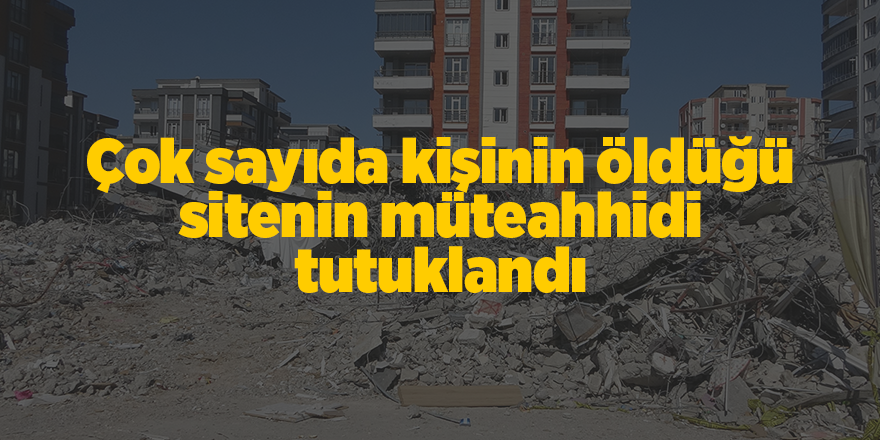 Çok sayıda kişinin öldüğü sitenin müteahhidi tutuklandı