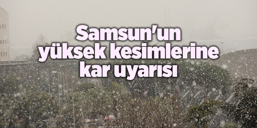 Samsun'un yüksek kesimlerine kar uyarısı - samsun haber