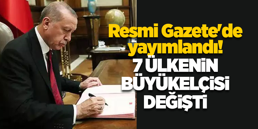 Resmi Gazete'de yayımlandı! 7 ülkenin büyükelçisi değişti