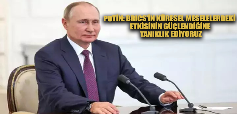 Putin: BRICS'in küresel meselelerdeki etkisinin güçlendiğine tanıklık ediyoruz