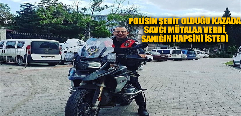 Polisin şehit olduğu kazada savcı mütalaa verdi, sanığın hapsini istedi