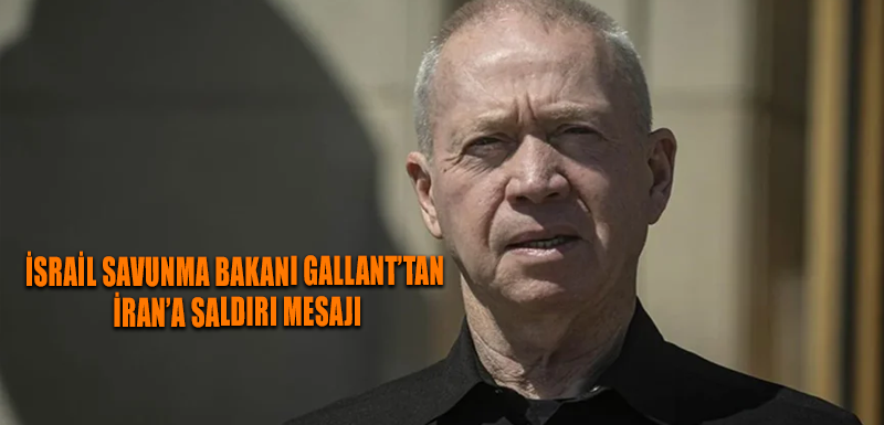 İsrail Savunma Bakanı Gallant’tan İran’a saldırı mesajı