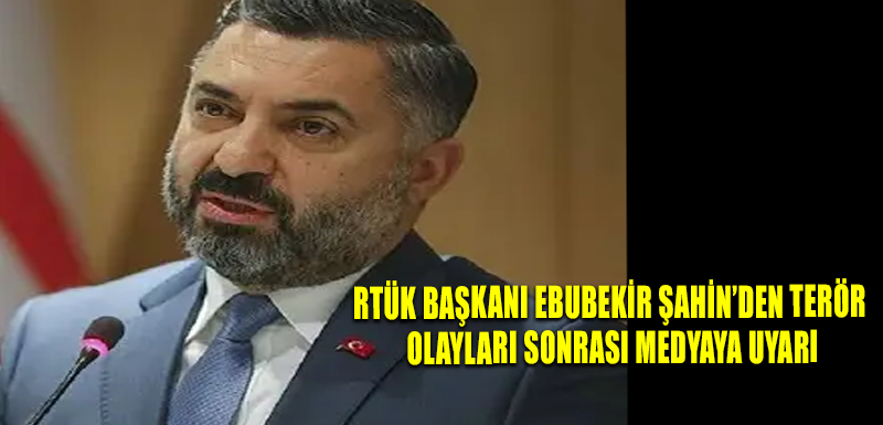 RTÜK Başkanı Ebubekir Şahin’den terör olayları sonrası medyaya uyarı